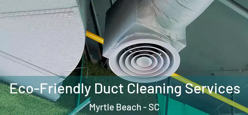 Eco-Friendly Duct Cleaning Services Myrtle Beach - SC