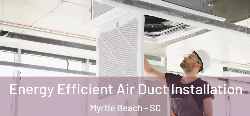 Energy Efficient Air Duct Installation Myrtle Beach - SC