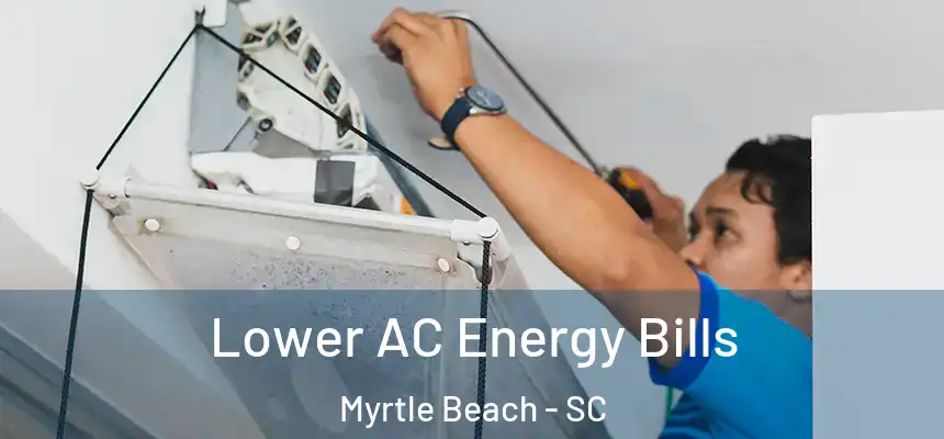 Lower AC Energy Bills Myrtle Beach - SC
