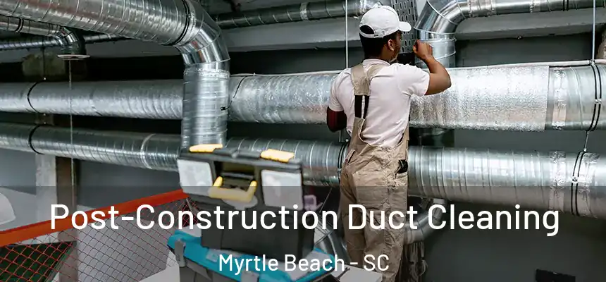 Post-Construction Duct Cleaning Myrtle Beach - SC