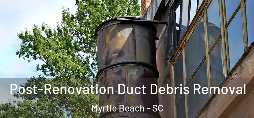  Post-Renovation Duct Debris Removal Myrtle Beach - SC